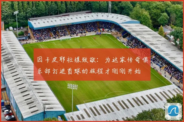 因卡皮耶社媒致敬：为这家传奇俱乐部打进首球的旅程才刚刚开始