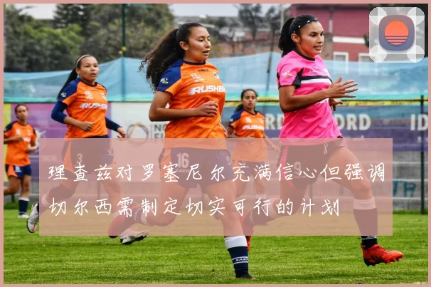 理查兹对罗塞尼尔充满信心但强调切尔西需制定切实可行的计划