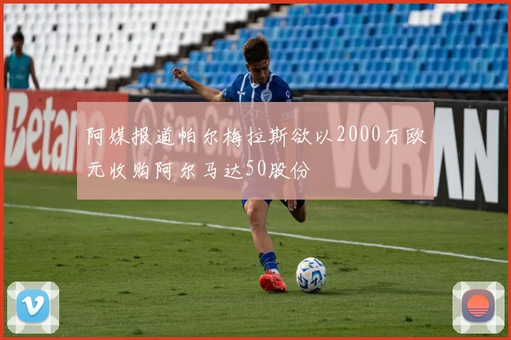 阿媒报道帕尔梅拉斯欲以2000万欧元收购阿尔马达50股份