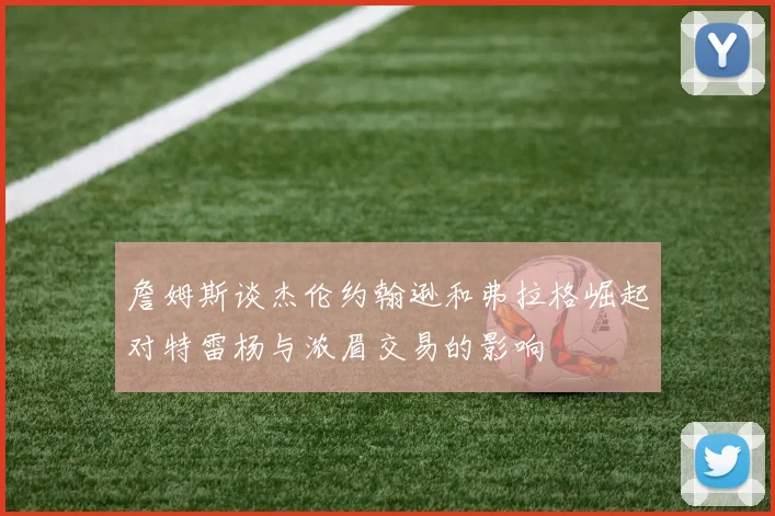 詹姆斯谈杰伦约翰逊和弗拉格崛起对特雷杨与浓眉交易的影响