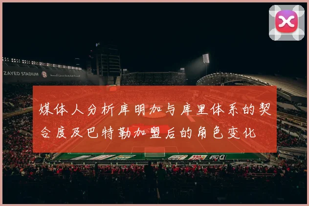 媒体人分析库明加与库里体系的契合度及巴特勒加盟后的角色变化