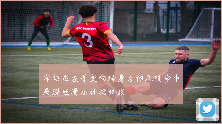 布朗尼左手变向转身后仰压哨命中展现丝滑小连招绝技
