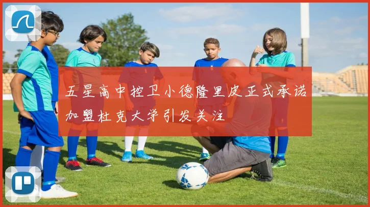 五星高中控卫小德隆里皮正式承诺加盟杜克大学引发关注