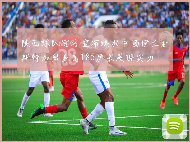 陕西球队官方宣布瑞典中场伊兰杜斯特加盟身高185厘米展现实力