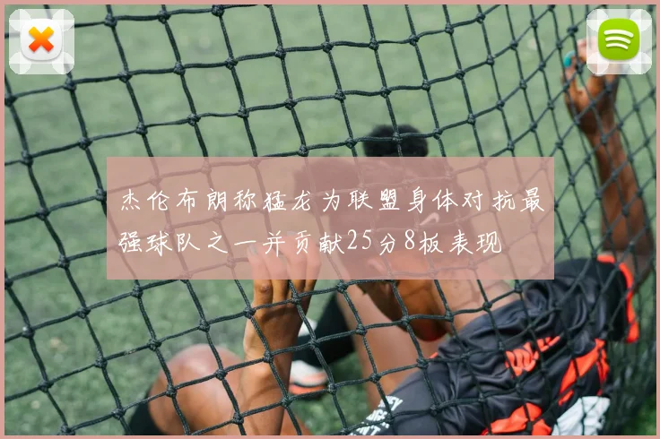 杰伦布朗称猛龙为联盟身体对抗最强球队之一并贡献25分8板表现