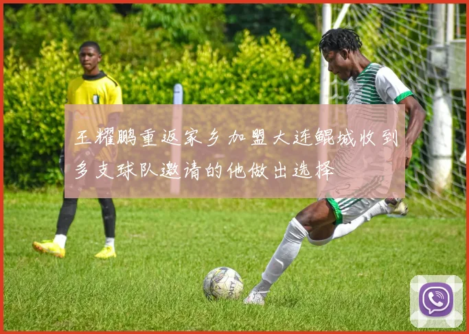 王耀鹏重返家乡加盟大连鲲城收到多支球队邀请的他做出选择