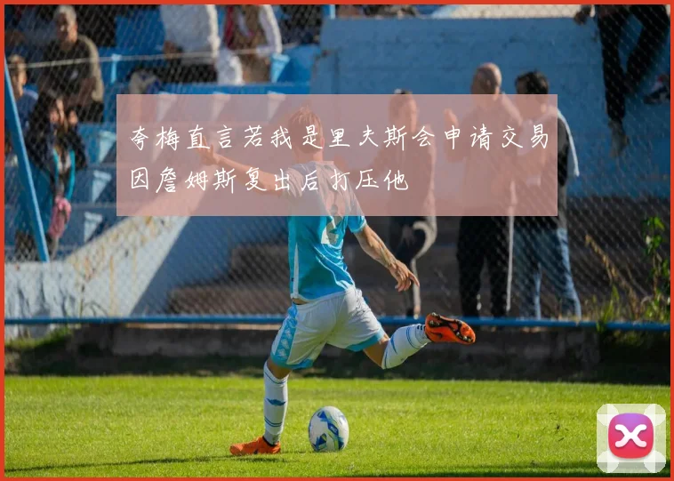 夸梅直言若我是里夫斯会申请交易因詹姆斯复出后打压他