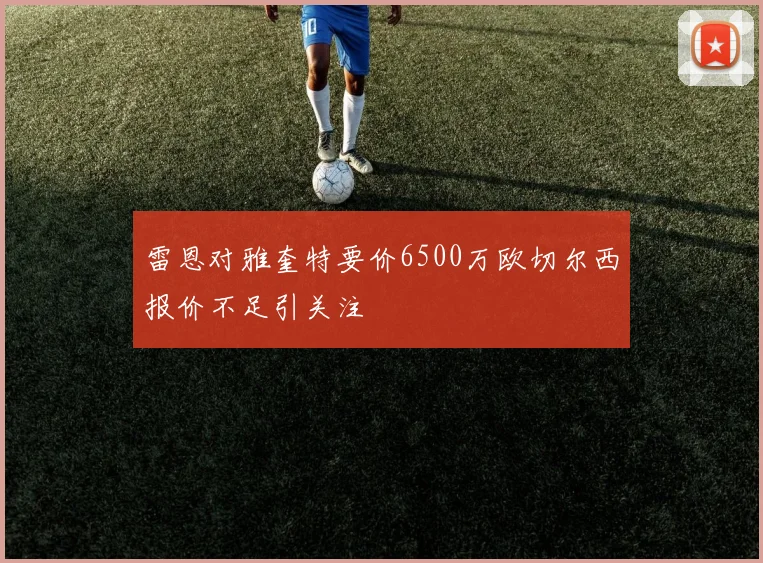 雷恩对雅奎特要价6500万欧切尔西报价不足引关注