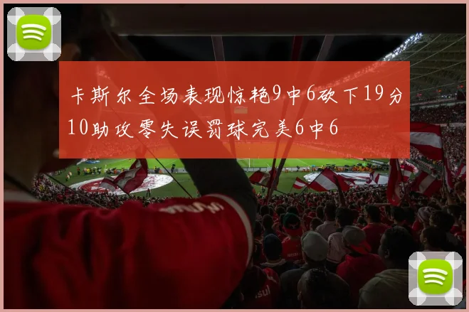 卡斯尔全场表现惊艳9中6砍下19分10助攻零失误罚球完美6中6