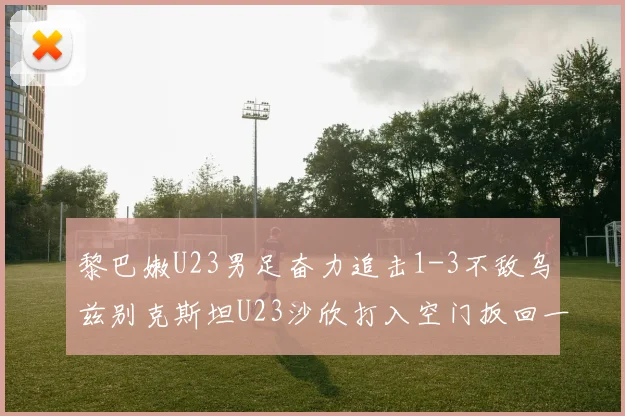黎巴嫩U23男足奋力追击1-3不敌乌兹别克斯坦U23沙欣打入空门扳回一城