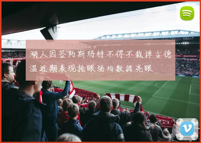 湖人因签约斯玛特不得不裁掉古德温近期表现抢眼场均数据亮眼