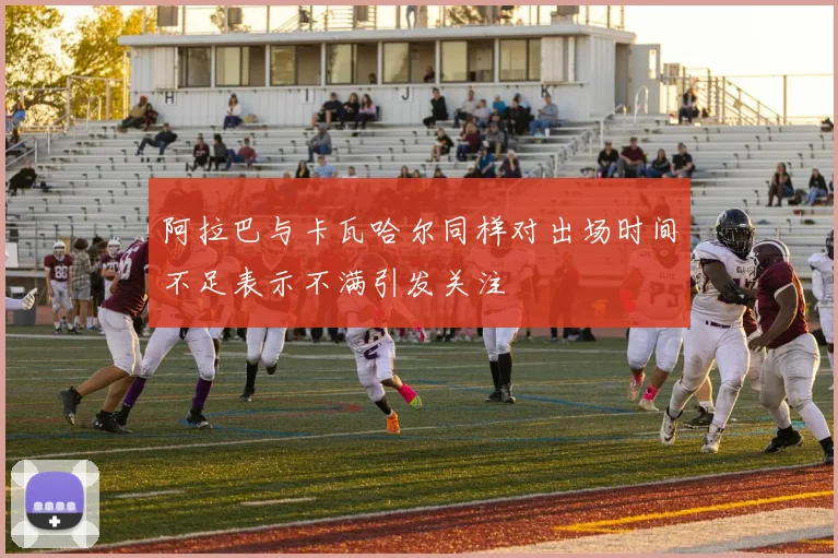 阿拉巴与卡瓦哈尔同样对出场时间不足表示不满引发关注