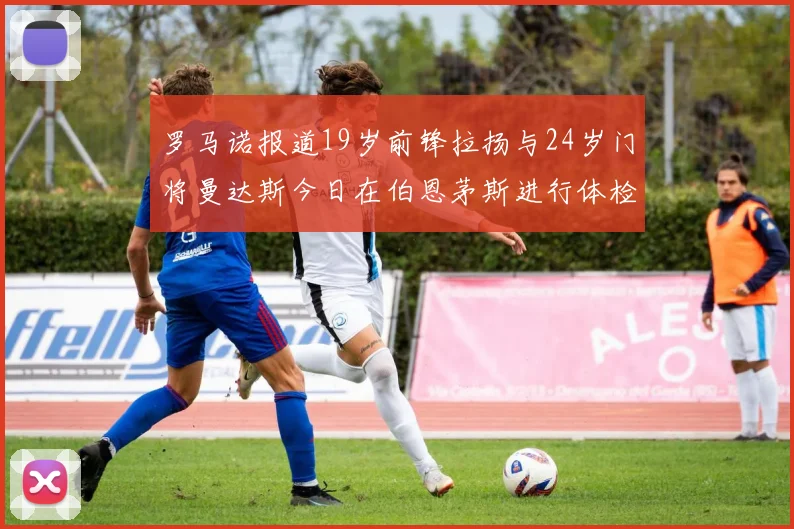罗马诺报道19岁前锋拉扬与24岁门将曼达斯今日在伯恩茅斯进行体检