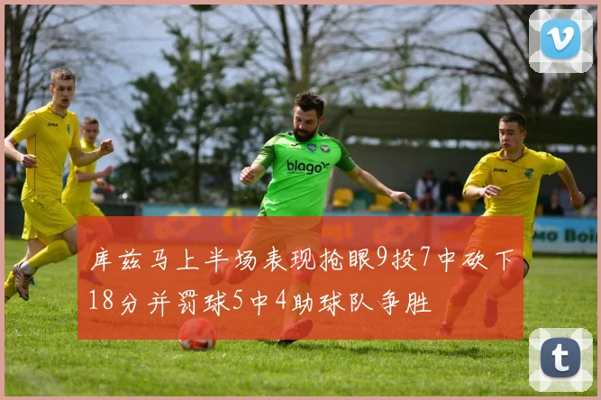 库兹马上半场表现抢眼9投7中砍下18分并罚球5中4助球队争胜