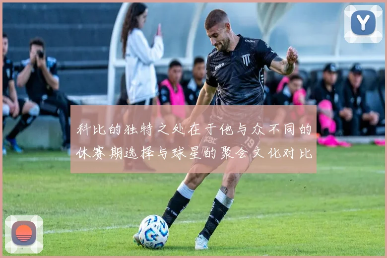 科比的独特之处在于他与众不同的休赛期选择与球星的聚会文化对比