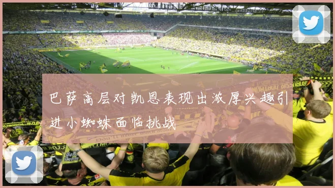 巴萨高层对凯恩表现出浓厚兴趣引进小蜘蛛面临挑战