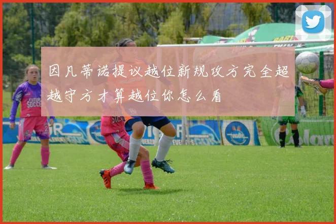 因凡蒂诺提议越位新规攻方完全超越守方才算越位你怎么看