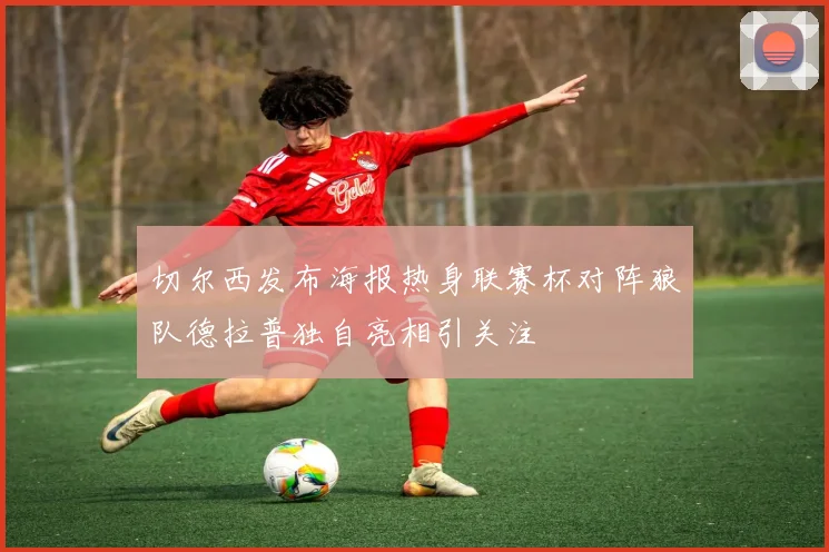 切尔西发布海报热身联赛杯对阵狼队德拉普独自亮相引关注