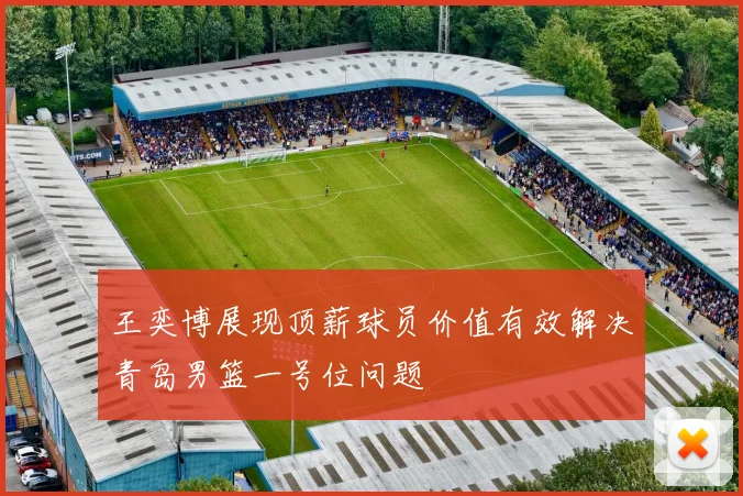 王奕博展现顶薪球员价值有效解决青岛男篮一号位问题