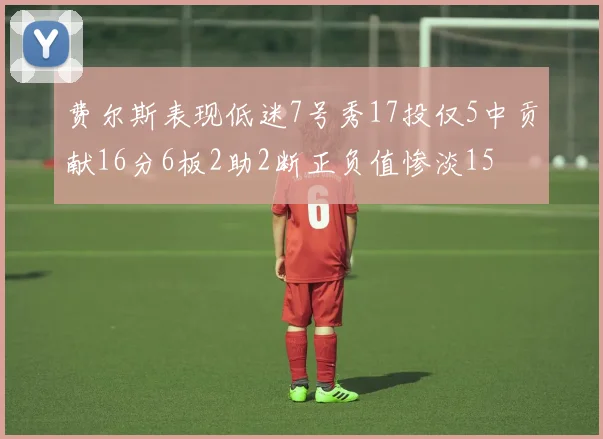 费尔斯表现低迷7号秀17投仅5中贡献16分6板2助2断正负值惨淡15