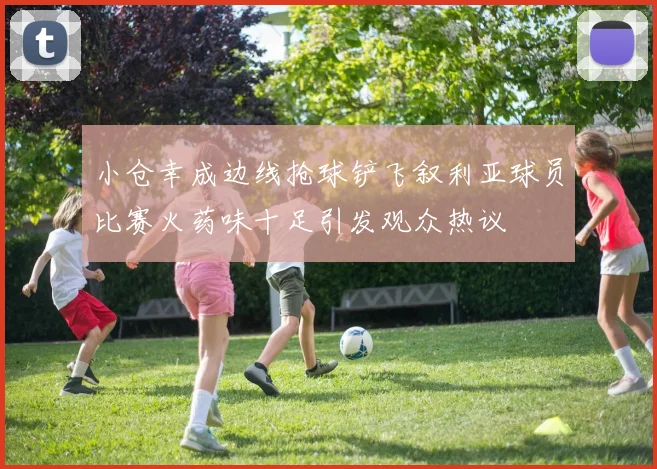 小仓幸成边线抢球铲飞叙利亚球员比赛火药味十足引发观众热议