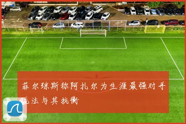 菲尔琼斯称阿扎尔为生涯最强对手无法与其抗衡