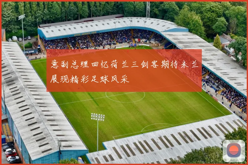 意副总理回忆荷兰三剑客期待米兰展现精彩足球风采