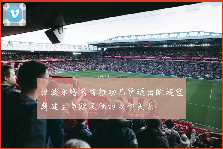 拉波尔塔或将推动巴萨退出欧超重新建立与欧足联的合作关系