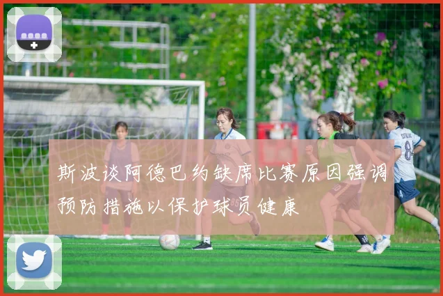 斯波谈阿德巴约缺席比赛原因强调预防措施以保护球员健康