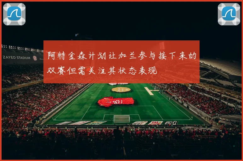 阿特金森计划让加兰参与接下来的双赛但需关注其状态表现
