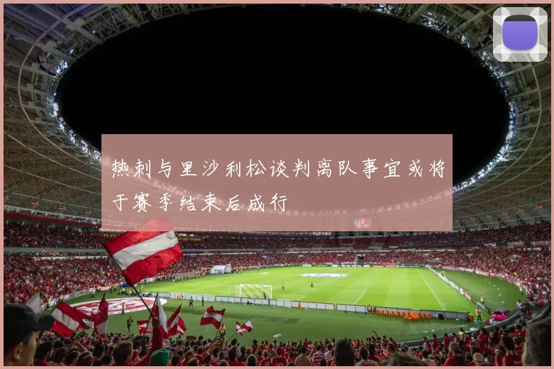 热刺与里沙利松谈判离队事宜或将于赛季结束后成行