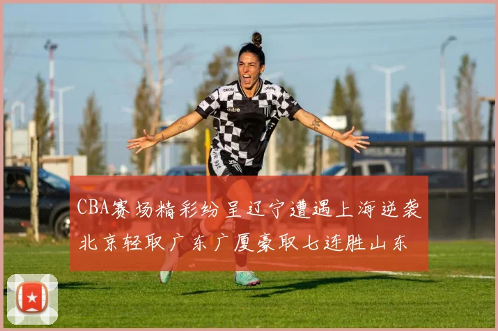 CBA赛场精彩纷呈辽宁遭遇上海逆袭北京轻取广东广厦豪取七连胜山东战胜新疆