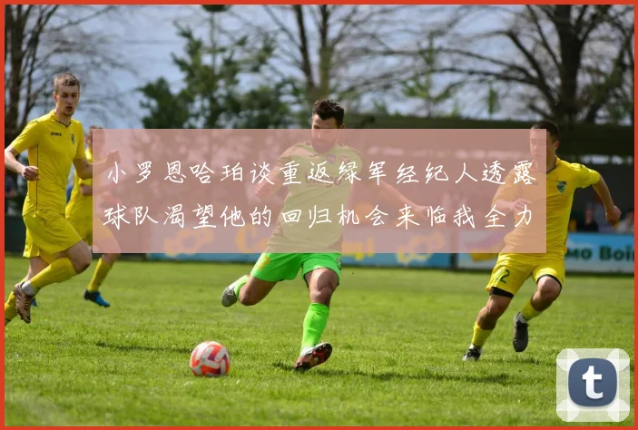小罗恩哈珀谈重返绿军经纪人透露球队渴望他的回归机会来临我全力以赴