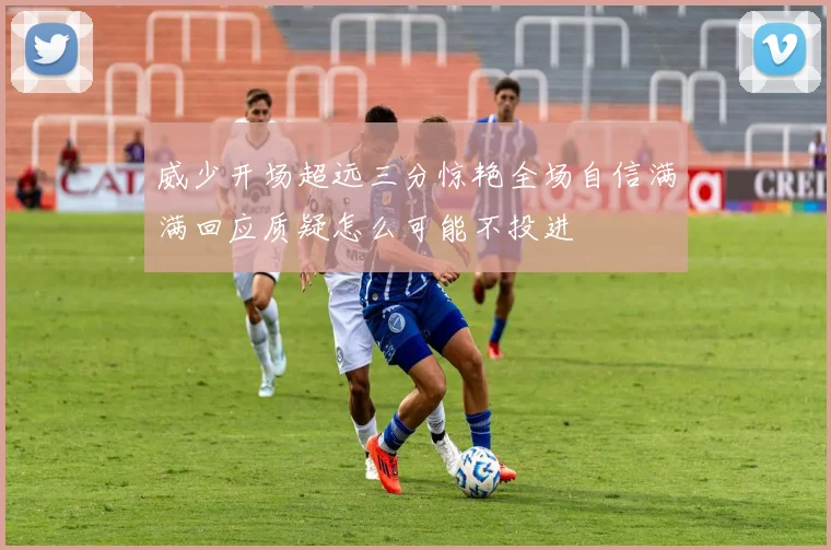 威少开场超远三分惊艳全场自信满满回应质疑怎么可能不投进