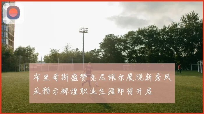 布里奇斯盛赞克尼佩尔展现新秀风采预示辉煌职业生涯即将开启