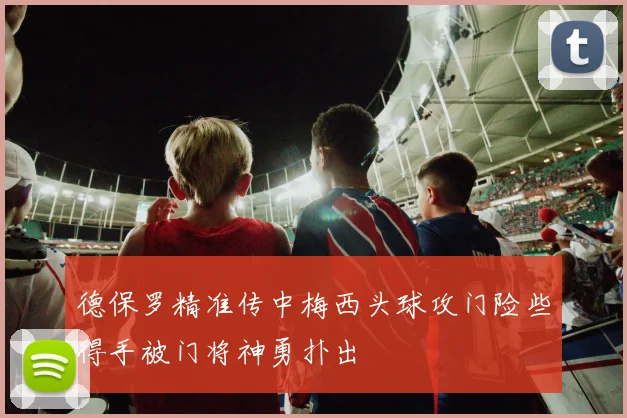 德保罗精准传中梅西头球攻门险些得手被门将神勇扑出