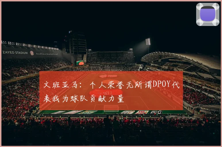 文班亚马：个人荣誉无所谓DPOY代表我为球队贡献力量