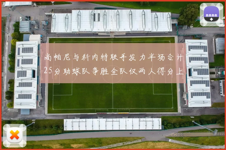 尚帕尼与科内特联手发力半场合计25分助球队争胜全队仅两人得分上双