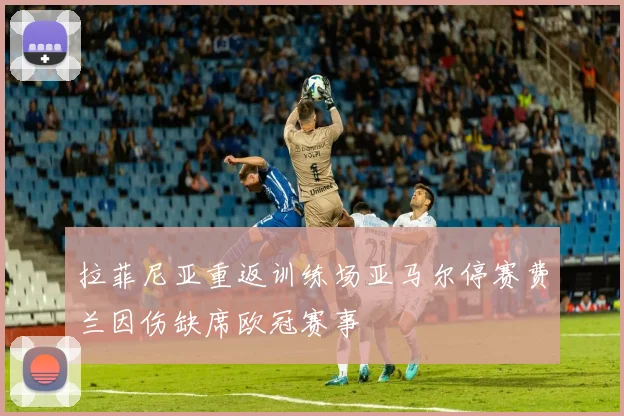 拉菲尼亚重返训练场亚马尔停赛费兰因伤缺席欧冠赛事