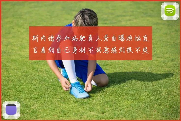 斯内德参加减肥真人秀自曝烦恼直言看到自己身材不满意感到很不爽