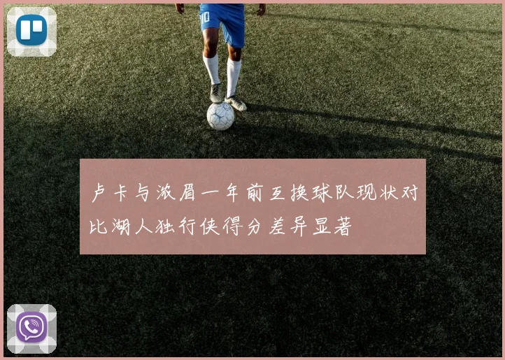 卢卡与浓眉一年前互换球队现状对比湖人独行侠得分差异显著