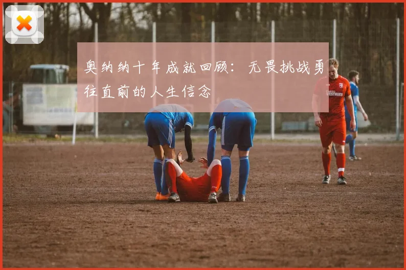 奥纳纳十年成就回顾：无畏挑战勇往直前的人生信念