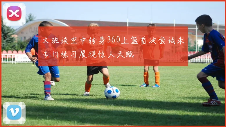 文班谈空中转身360上篮首次尝试未专门练习展现惊人天赋