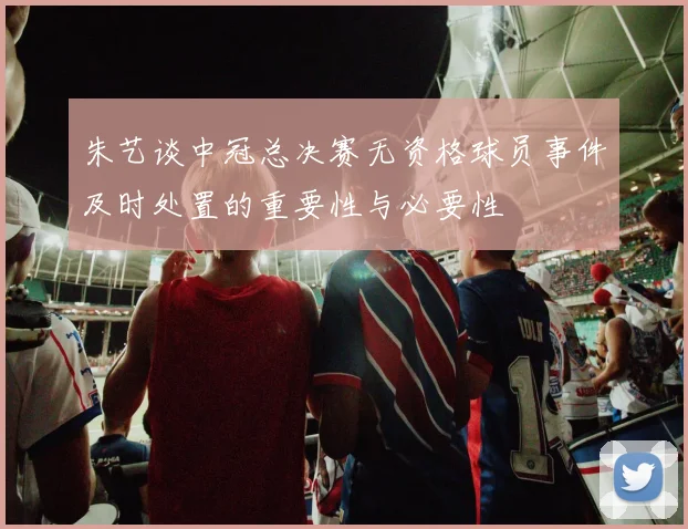 朱艺谈中冠总决赛无资格球员事件及时处置的重要性与必要性