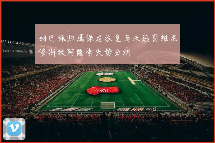 姆巴佩归属保龙派皇马未惩罚维尼修斯致阿隆索失势分析