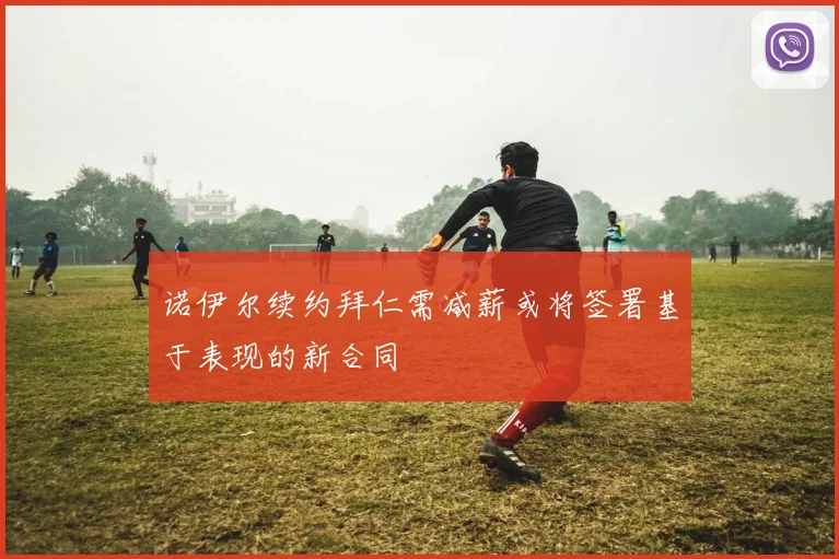 诺伊尔续约拜仁需减薪或将签署基于表现的新合同