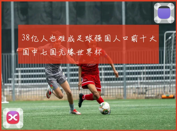 38亿人也难成足球强国人口前十大国中七国无缘世界杯