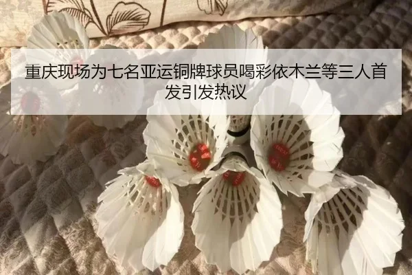 重庆现场为七名亚运铜牌球员喝彩依木兰等三人首发引发热议 | ayx