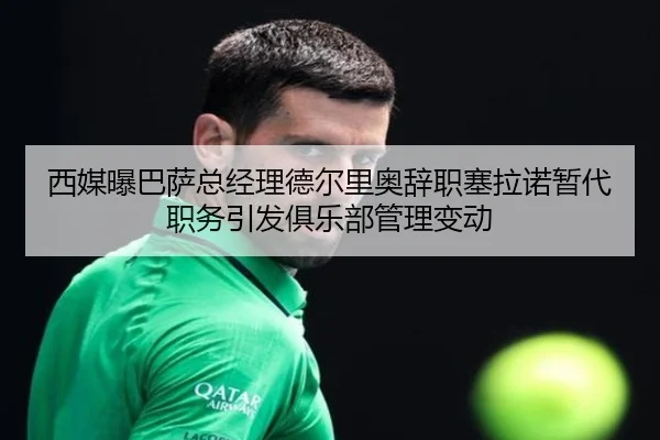 西媒曝巴萨总经理德尔里奥辞职塞拉诺暂代职务引发俱乐部管理变动 | ayx