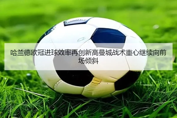 哈兰德欧冠进球效率再创新高曼城战术重心继续向前场倾斜 | ayx